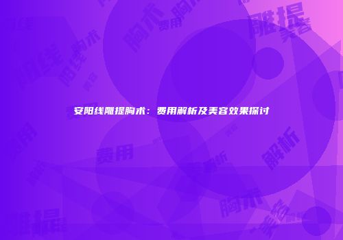 安阳线雕提胸术：费用解析及美容效果探讨