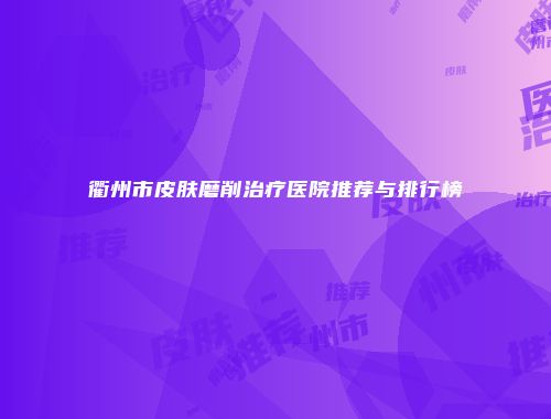 衢州市皮肤磨削治疗医院推荐与排行榜