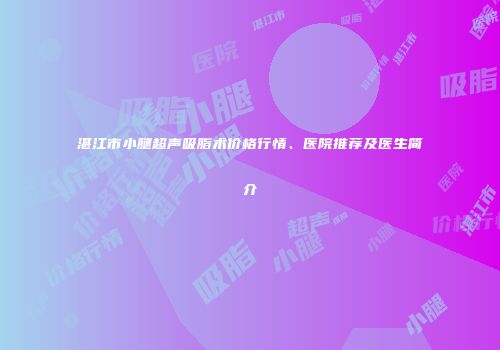 湛江市小腿超声吸脂术价格行情、医院推荐及医生简介