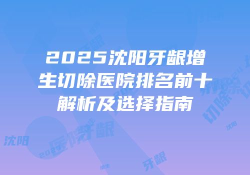 2025沈阳牙龈增生切除医院排名前十解析及选择指南