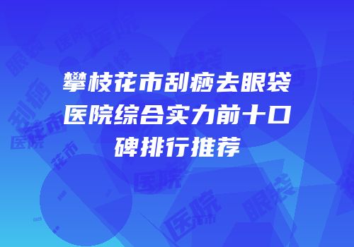 攀枝花市刮痧去眼袋医院综合实力前十口碑排行推荐