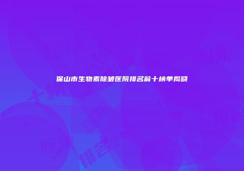 保山市生物素除皱医院排名前十榜单揭晓