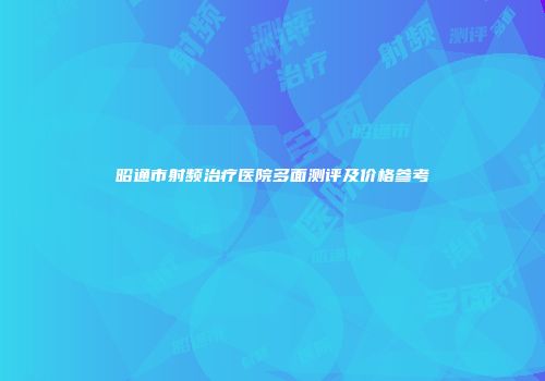 昭通市射频治疗医院多面测评及价格参考