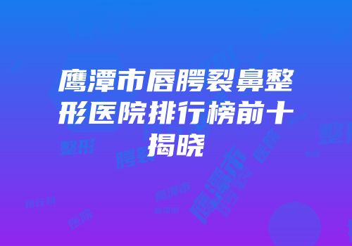鹰潭市唇腭裂鼻整形医院排行榜前十揭晓