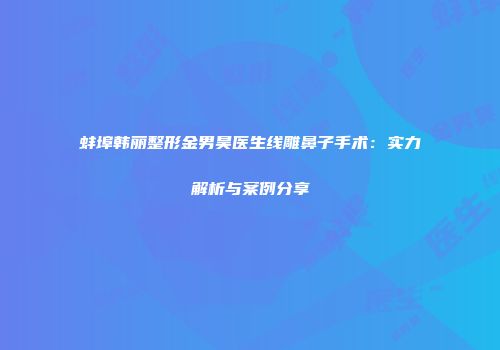 蚌埠韩丽整形金男昊医生线雕鼻子手术：实力解析与案例分享