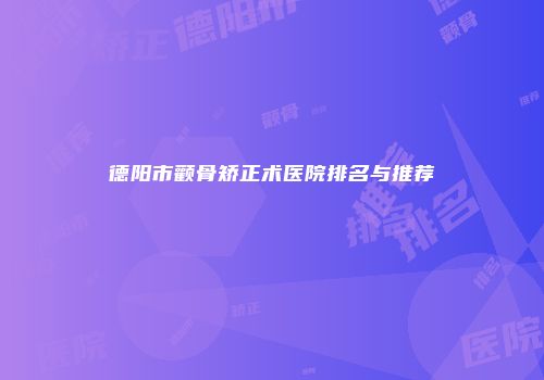 德阳市颧骨矫正术医院排名与推荐