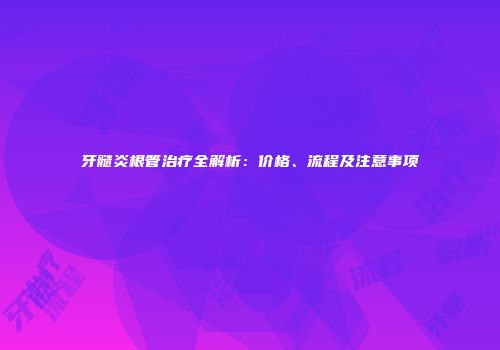 牙髓炎根管治疗全解析：价格、流程及注意事项