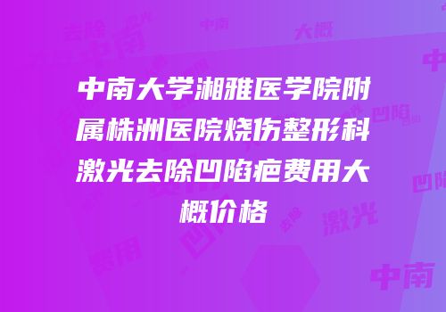 中南大学湘雅医学院附属株洲医院烧伤整形科激光去除凹陷疤费用大概价格