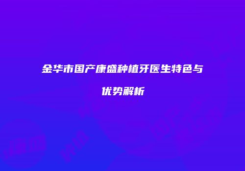 金华市国产康盛种植牙医生特色与优势解析
