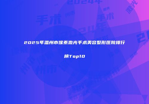 2025年温州市像素激光手术美容整形医院排行榜Top10