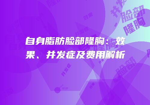 自身脂肪脸部隆胸：效果、并发症及费用解析