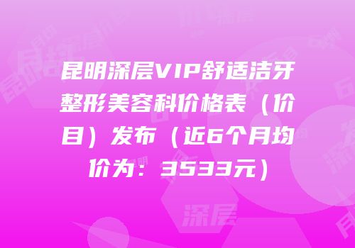 昆明深层VIP舒适洁牙整形美容科价格表（价目）发布（近6个月均价为：3533元）