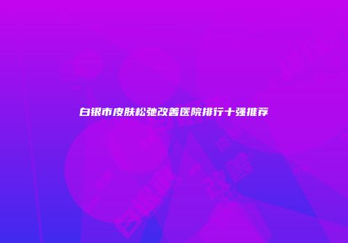 白银市皮肤松弛改善医院排行十强推荐