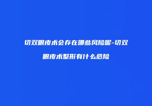 切双眼皮术会存在哪些风险呢-切双眼皮术整形有什么危险