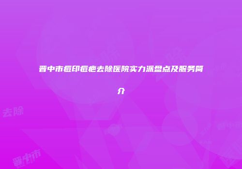 晋中市痘印痘疤去除医院实力派盘点及服务简介