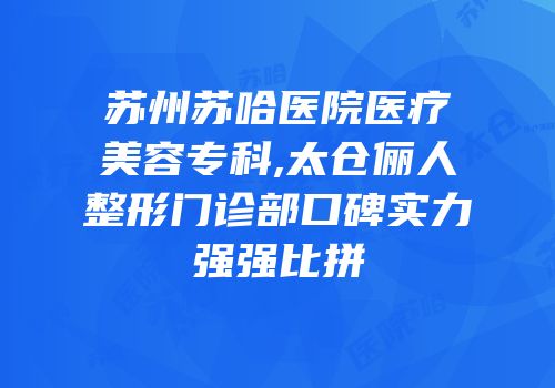 苏州苏哈医院医疗美容专科,太仓俪人整形门诊部口碑实力强强比拼