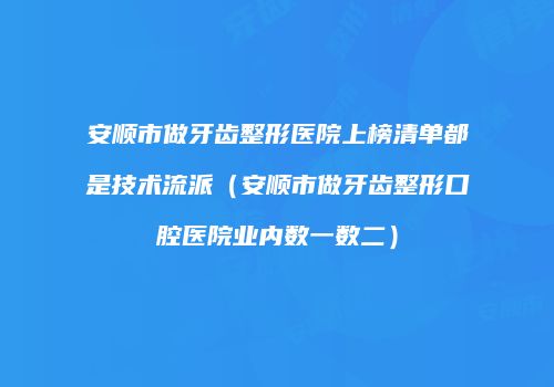 安顺市做牙齿整形医院上榜清单都是技术流派（安顺市做牙齿整形口腔医院业内数一数二）