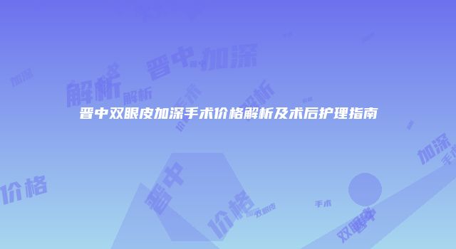 晋中双眼皮加深手术价格解析及术后护理指南