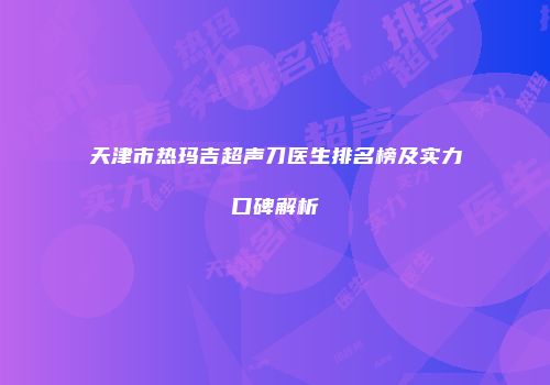 天津市热玛吉超声刀医生排名榜及实力口碑解析