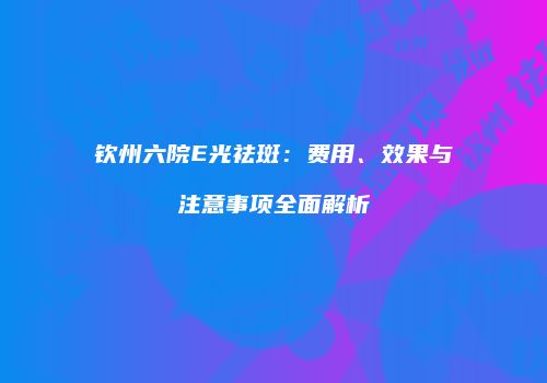 钦州六院E光祛斑：费用、效果与注意事项全面解析
