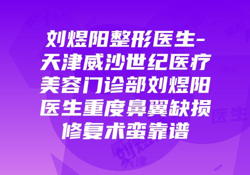 刘煜阳整形医生-天津威沙世纪医疗美容门诊部刘煜阳医生重度鼻翼缺损修复术蛮靠谱