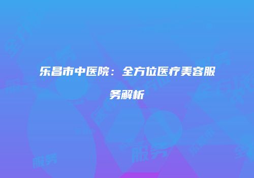 乐昌市中医院：全方位医疗美容服务解析