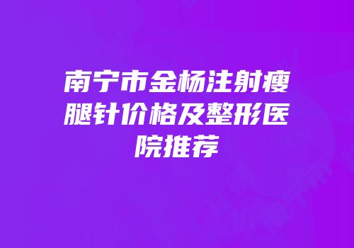 南宁市金杨注射瘦腿针价格及整形医院推荐