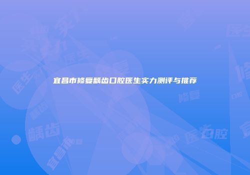 宜昌市修复龋齿口腔医生实力测评与推荐