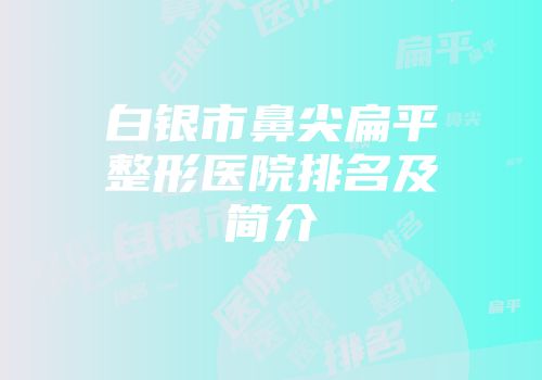 白银市鼻尖扁平整形医院排名及简介