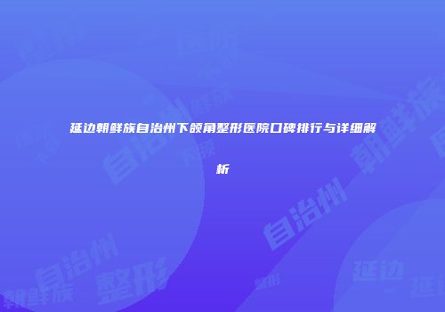 延边朝鲜族自治州下颌角整形医院口碑排行与详细解析