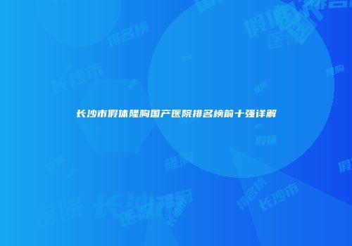 长沙市假体隆胸国产医院排名榜前十强详解