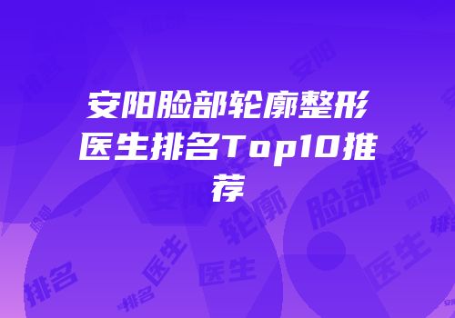 安阳脸部轮廓整形医生排名Top10推荐