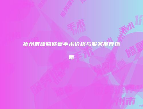 抚州市隆胸修复手术价格与服务推荐指南