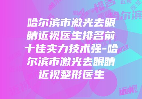 哈尔滨市激光去眼睛近视医生排名前十佳实力技术强-哈尔滨市激光去眼睛近视整形医生