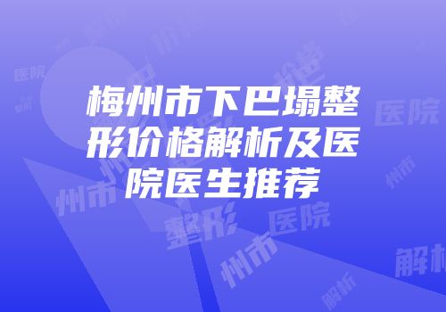 梅州市下巴塌整形价格解析及医院医生推荐
