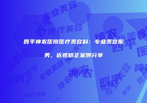 四平神农医院医疗美容科：专业美容服务，近视矫正案例分享