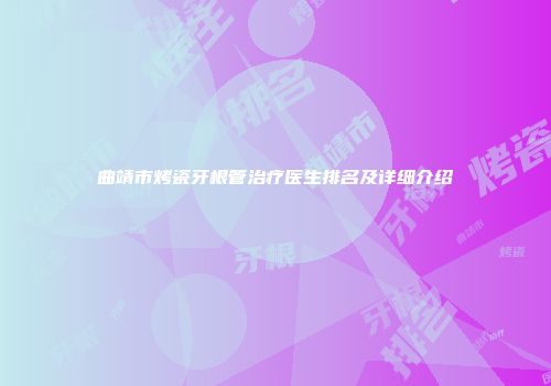 曲靖市烤瓷牙根管治疗医生排名及详细介绍