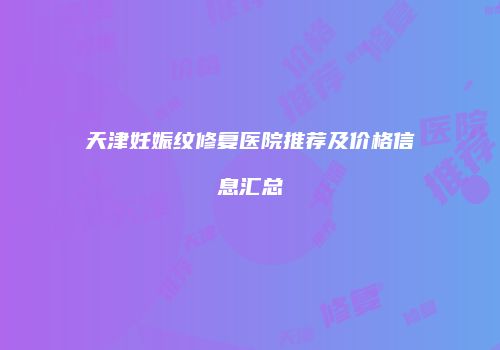 天津妊娠纹修复医院推荐及价格信息汇总