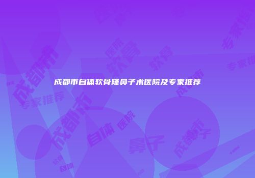 成都市自体软骨隆鼻子术医院及专家推荐
