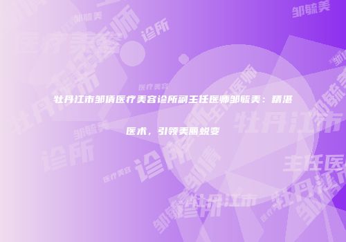牡丹江市邹倩医疗美容诊所副主任医师邹毓美：精湛医术，引领美丽蜕变