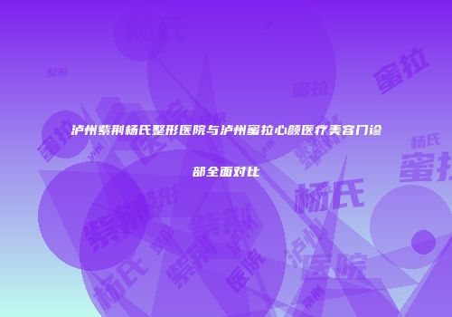 泸州紫荆杨氏整形医院与泸州蜜拉心颜医疗美容门诊部全面对比