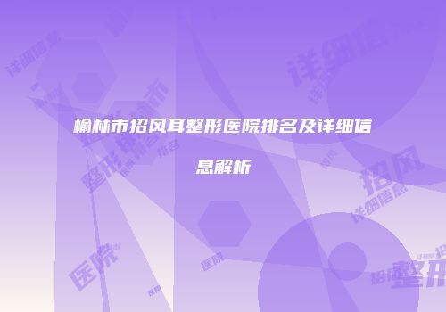 榆林市招风耳整形医院排名及详细信息解析