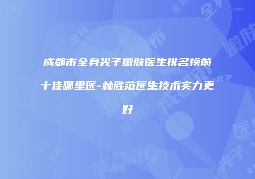 成都市全身光子嫩肤医生排名榜前十佳哪里医-林胜范医生技术实力更好
