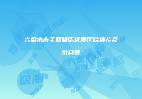 六盘水市手臂吸脂优质医院推荐及价目表