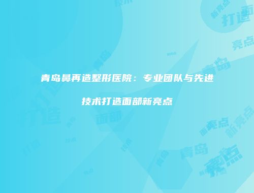 青岛鼻再造整形医院：专业团队与先进技术打造面部新亮点