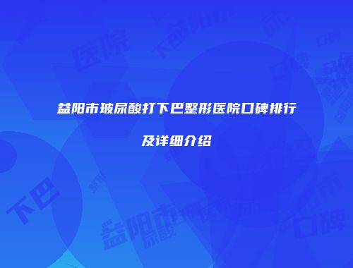 益阳市玻尿酸打下巴整形医院口碑排行及详细介绍