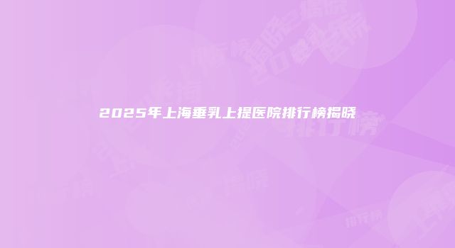 2025年上海垂乳上提医院排行榜揭晓