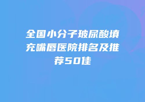 全国小分子玻尿酸填充嘴唇医院排名及推荐50佳