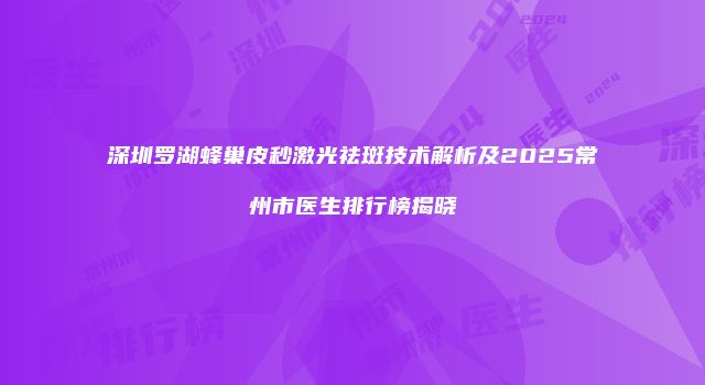 深圳罗湖蜂巢皮秒激光祛斑技术解析及2025常州市医生排行榜揭晓