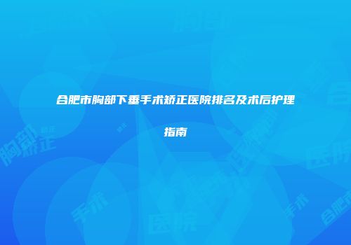 合肥市胸部下垂手术矫正医院排名及术后护理指南